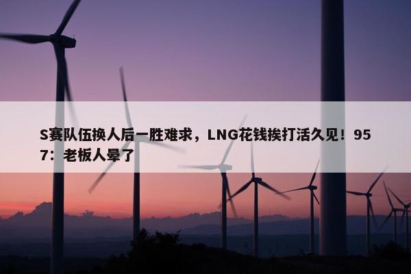 S赛队伍换人后一胜难求，LNG花钱挨打活久见！957：老板人晕了