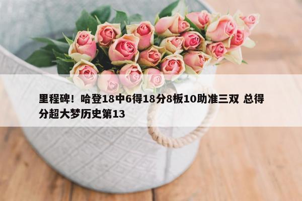 里程碑！哈登18中6得18分8板10助准三双 总得分超大梦历史第13