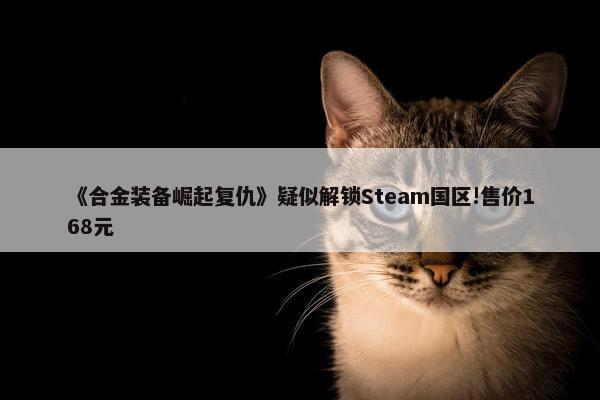 《合金装备崛起复仇》疑似解锁Steam国区!售价168元