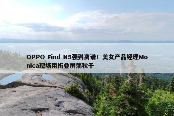 OPPO Find N5强到离谱！美女产品经理Monica现场用折叠屏荡秋千