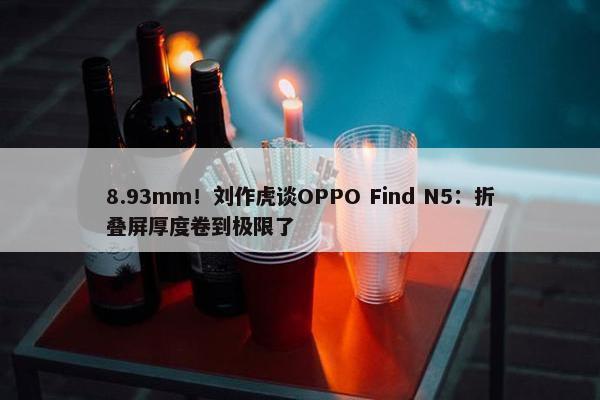 8.93mm！刘作虎谈OPPO Find N5：折叠屏厚度卷到极限了