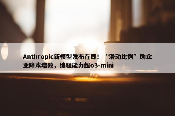 Anthropic新模型发布在即！“滑动比例”助企业降本增效，编程能力超o3-mini