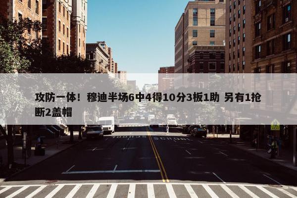 攻防一体！穆迪半场6中4得10分3板1助 另有1抢断2盖帽