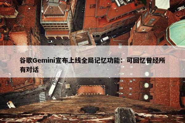 谷歌Gemini宣布上线全局记忆功能：可回忆曾经所有对话