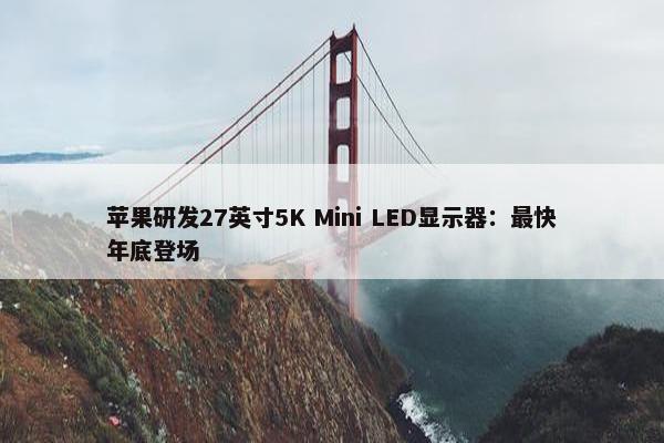 苹果研发27英寸5K Mini LED显示器：最快年底登场