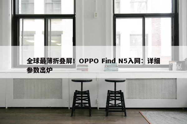 全球最薄折叠屏！OPPO Find N5入网：详细参数出炉