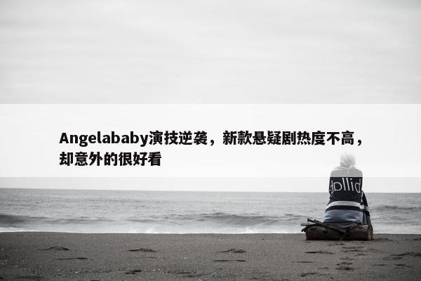 Angelababy演技逆袭，新款悬疑剧热度不高，却意外的很好看