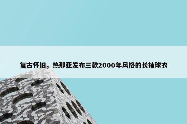 复古怀旧，热那亚发布三款2000年风格的长袖球衣