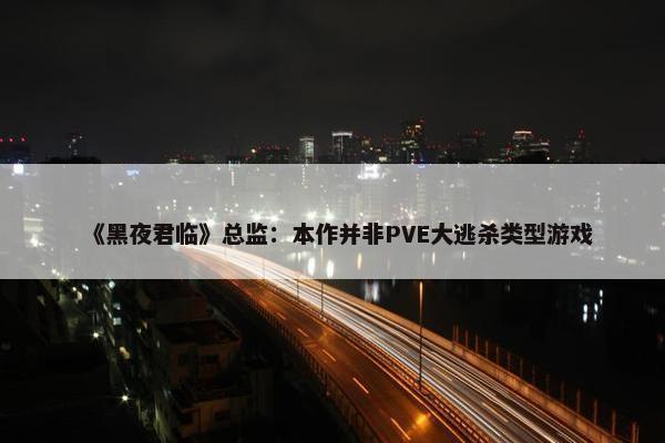 《黑夜君临》总监：本作并非PVE大逃杀类型游戏