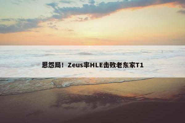 恩怨局！Zeus率HLE击败老东家T1