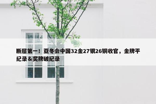 断层第一！亚冬会中国32金27银26铜收官，金牌平纪录＆奖牌破纪录