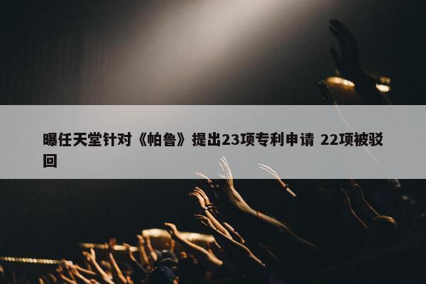 曝任天堂针对《帕鲁》提出23项专利申请 22项被驳回