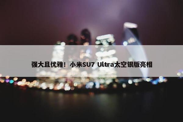 强大且优雅！小米SU7 Ultra太空银版亮相