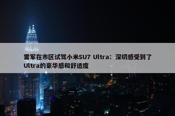 雷军在市区试驾小米SU7 Ultra：深切感受到了Ultra的豪华感和舒适度