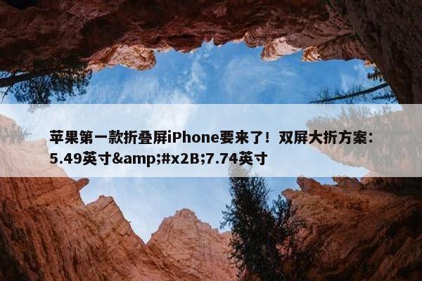 苹果第一款折叠屏iPhone要来了！双屏大折方案：5.49英寸&#x2B;7.74英寸