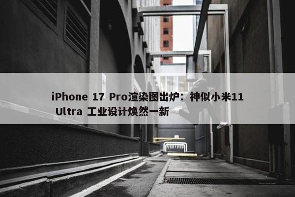 iPhone 17 Pro渲染图出炉：神似小米11 Ultra 工业设计焕然一新