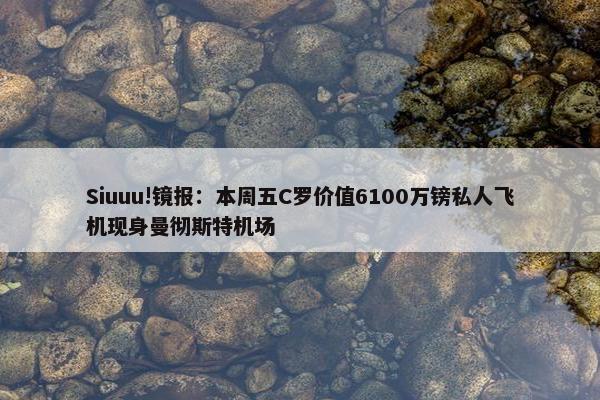 Siuuu!镜报：本周五C罗价值6100万镑私人飞机现身曼彻斯特机场