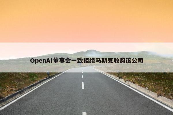 OpenAI董事会一致拒绝马斯克收购该公司