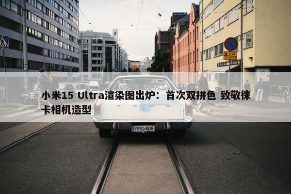 小米15 Ultra渲染图出炉：首次双拼色 致敬徕卡相机造型