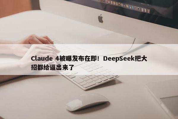 Claude 4被曝发布在即！DeepSeek把大招都给逼出来了