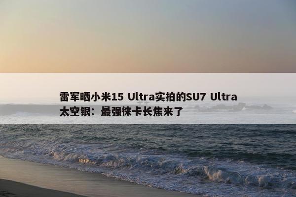 雷军晒小米15 Ultra实拍的SU7 Ultra太空银：最强徕卡长焦来了