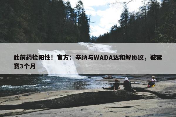 此前药检阳性！官方：辛纳与WADA达和解协议，被禁赛3个月