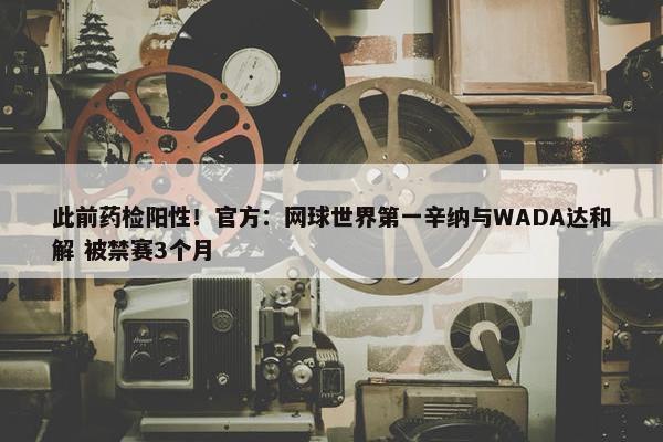 此前药检阳性！官方：网球世界第一辛纳与WADA达和解 被禁赛3个月