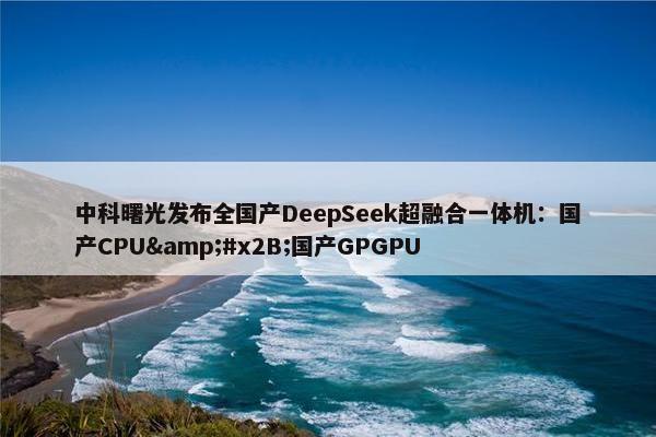 中科曙光发布全国产DeepSeek超融合一体机：国产CPU&#x2B;国产GPGPU