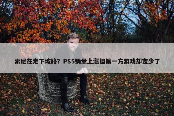 索尼在走下坡路？PS5销量上涨但第一方游戏却变少了