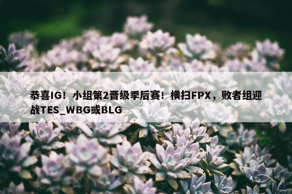 恭喜IG！小组第2晋级季后赛！横扫FPX，败者组迎战TES_WBG或BLG