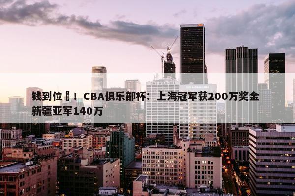 钱到位️！CBA俱乐部杯：上海冠军获200万奖金 新疆亚军140万