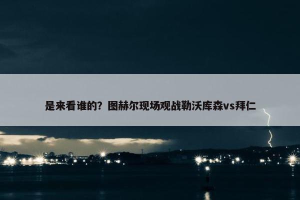 是来看谁的？图赫尔现场观战勒沃库森vs拜仁