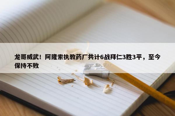 龙哥威武！阿隆索执教药厂共计6战拜仁3胜3平，至今保持不败