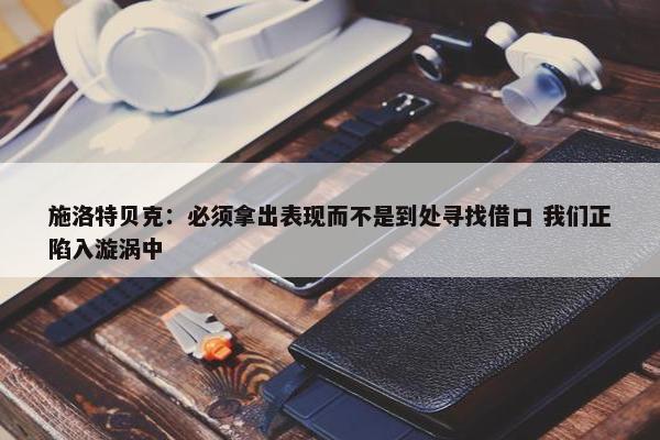 施洛特贝克：必须拿出表现而不是到处寻找借口 我们正陷入漩涡中