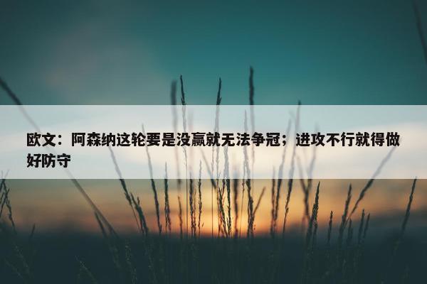 欧文：阿森纳这轮要是没赢就无法争冠；进攻不行就得做好防守