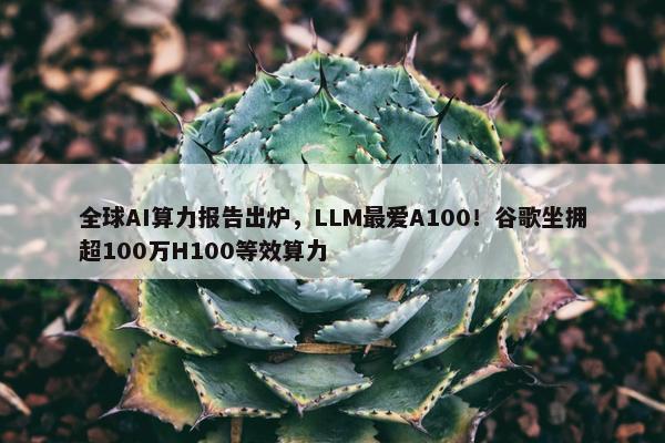 全球AI算力报告出炉，LLM最爱A100！谷歌坐拥超100万H100等效算力