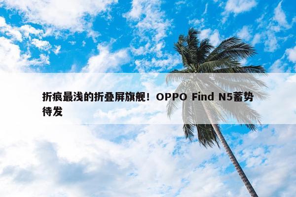 折痕最浅的折叠屏旗舰！OPPO Find N5蓄势待发