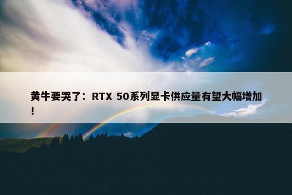 黄牛要哭了：RTX 50系列显卡供应量有望大幅增加！