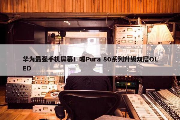 华为最强手机屏幕！曝Pura 80系列升级双层OLED