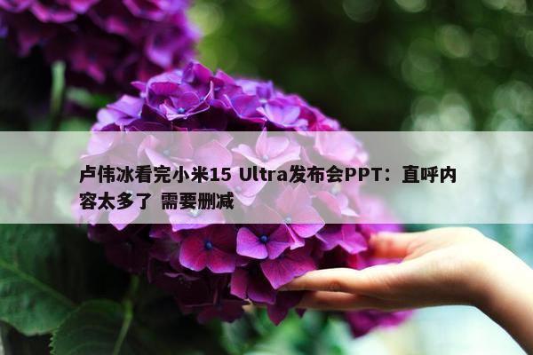 卢伟冰看完小米15 Ultra发布会PPT：直呼内容太多了 需要删减