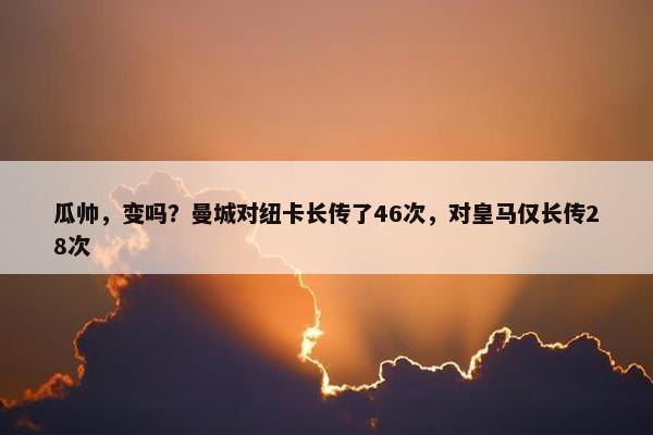 瓜帅，变吗？曼城对纽卡长传了46次，对皇马仅长传28次