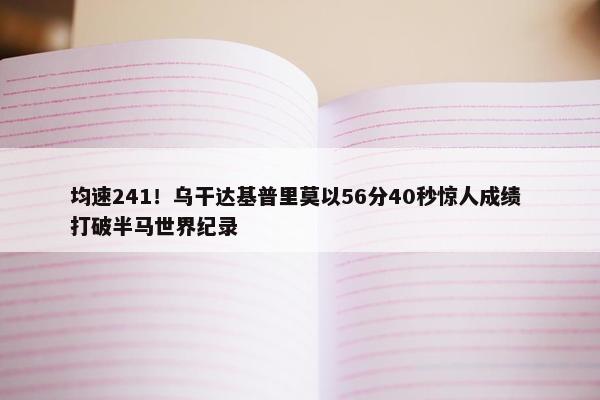 均速241！乌干达基普里莫以56分40秒惊人成绩 打破半马世界纪录