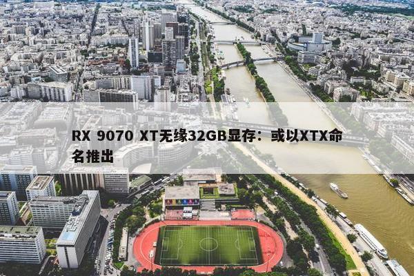 RX 9070 XT无缘32GB显存：或以XTX命名推出