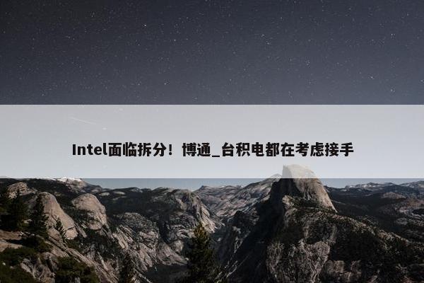 Intel面临拆分！博通_台积电都在考虑接手