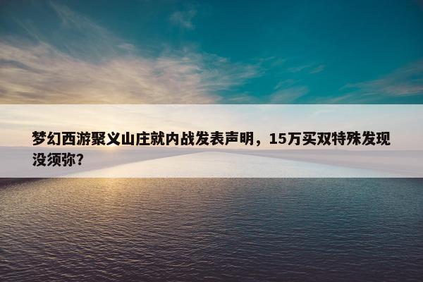 梦幻西游聚义山庄就内战发表声明，15万买双特殊发现没须弥？