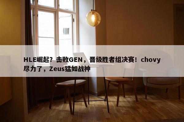 HLE崛起？击败GEN，晋级胜者组决赛！chovy尽力了，Zeus猛如战神