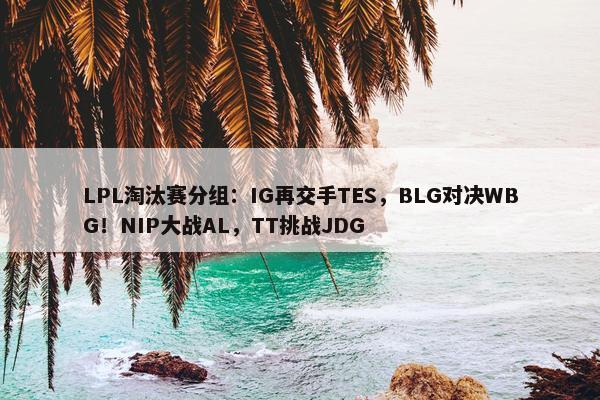 LPL淘汰赛分组：IG再交手TES，BLG对决WBG！NIP大战AL，TT挑战JDG