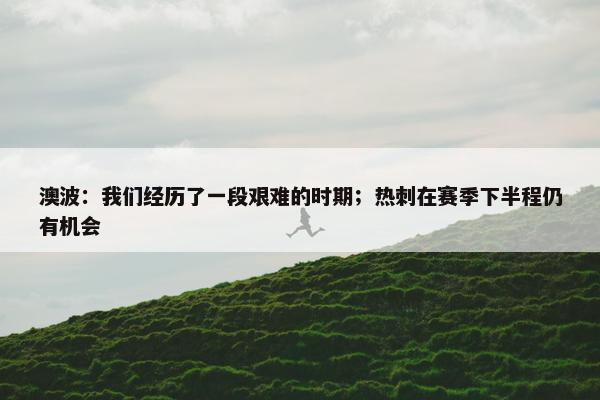 澳波：我们经历了一段艰难的时期；热刺在赛季下半程仍有机会