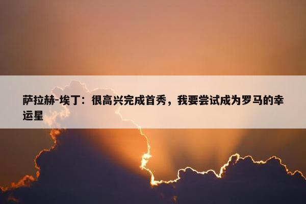 萨拉赫-埃丁：很高兴完成首秀，我要尝试成为罗马的幸运星