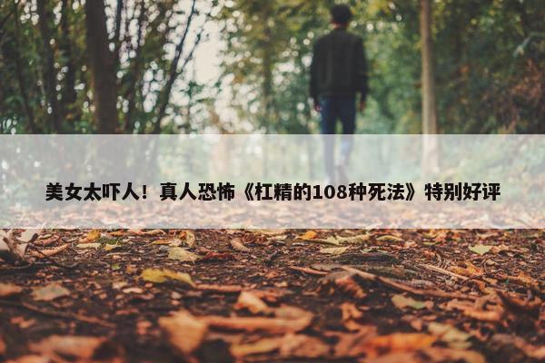 美女太吓人！真人恐怖《杠精的108种死法》特别好评